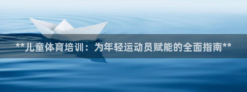 欧陆娱乐客服服务电话：**儿童体育培训：为年轻运动员