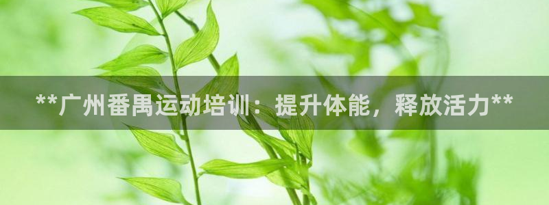 欧陆娱乐注册链接安全吗：**广州番禺运动培训：提升体能，释放