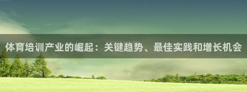 欧陆娱乐百科百度：体育培训产业的崛起：关键趋势、最佳实践和增